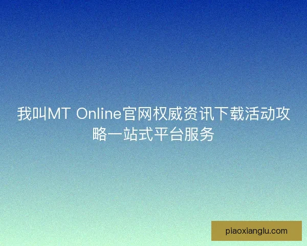 我叫MT Online官网权威资讯下载活动攻略一站式平台服务