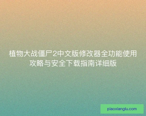 植物大战僵尸2中文版修改器全功能使用攻略与安全下载指南详细版