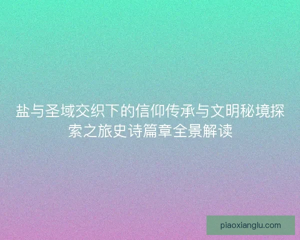 盐与圣域交织下的信仰传承与文明秘境探索之旅史诗篇章全景解读 盐与圣域交织下的信仰传承与文明秘境探索之旅史诗篇章全景解读