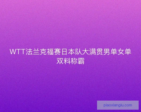 WTT法兰克福赛日本队大满贯男单女单双料称霸 WTT法兰克福赛日本队大满贯男单女单双料称霸