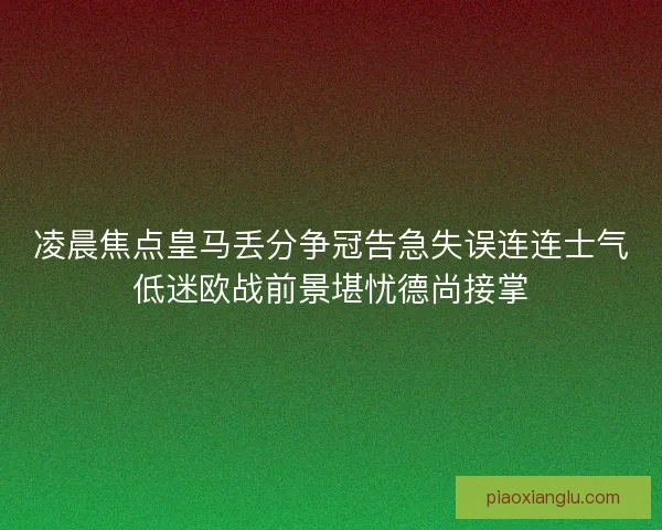 凌晨焦点皇马丢分争冠告急失误连连士气低迷欧战前景堪忧德尚接掌 凌晨焦点皇马丢分争冠告急失误连连士气低迷欧战前景堪忧德尚接掌