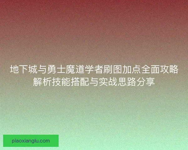 地下城与勇士魔道学者刷图加点全面攻略解析技能搭配与实战思路分享 地下城与勇士魔道学者刷图加点全面攻略解析技能搭配与实战思路分享