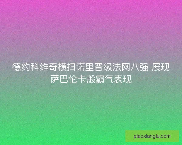 德约科维奇横扫诺里晋级法网八强 展现萨巴伦卡般霸气表现 德约科维奇横扫诺里晋级法网八强 展现萨巴伦卡般霸气表现
