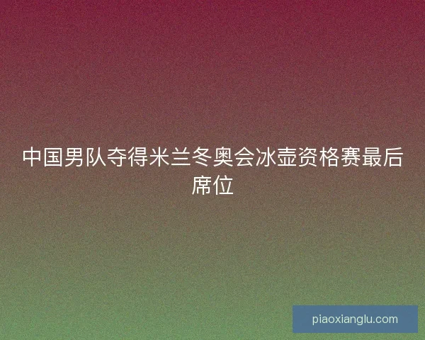 中国男队夺得米兰冬奥会冰壶资格赛最后席位 中国男队夺得米兰冬奥会冰壶资格赛最后席位