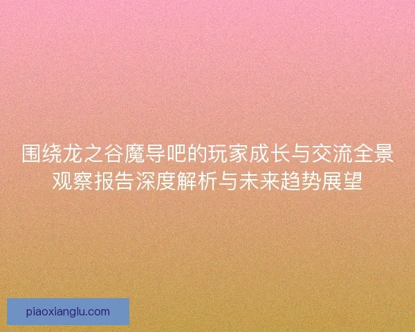 围绕龙之谷魔导吧的玩家成长与交流全景观察报告深度解析与未来趋势展望 围绕龙之谷魔导吧的玩家成长与交流全景观察报告深度解析与未来趋势展望