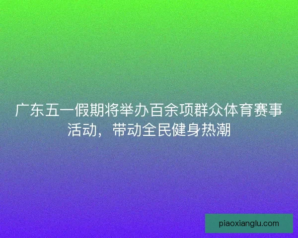 广东五一假期将举办百余项群众体育赛事活动,带动全民健身热潮 广东五一假期将举办百余项群众体育赛事活动,带动全民健身热潮